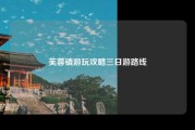 芙蓉镇游玩攻略三日游路线