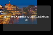 推荐广州私人定制旅游私人定制之旅的奇幻旅程