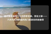 国内旅游推荐六七月四季变换，赏花之旅——六月与七月的国内热门旅游目的地推荐