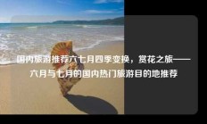 国内旅游推荐六七月四季变换，赏花之旅——六月与七月的国内热门旅游目的地推荐