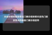 抖音价格的旅游景点门票价格探索抖音热门旅游景点的最新门票价格趋势