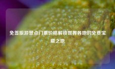 免签旅游景点门票价格解锁世界各地的免费宝藏之地