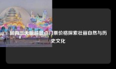 川内三天旅游景点门票价格探索壮丽自然与历史文化