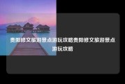 贵阳修文旅游景点游玩攻略贵阳修文旅游景点游玩攻略