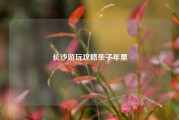 长沙游玩攻略亲子年票