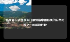 张家界的旅游景点门票价格中国最美的自然奇观之一的旅游胜地