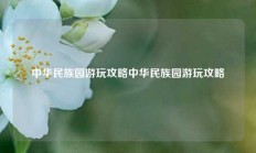 中华民族园游玩攻略中华民族园游玩攻略