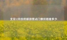 北京12月份的旅游景点门票价格是多少