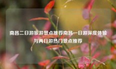 南昌二日游旅游景点推荐南昌一日游深度体验与两日游热门景点推荐
