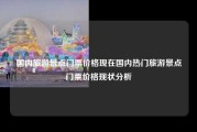 国内旅游景点门票价格现在国内热门旅游景点门票价格现状分析