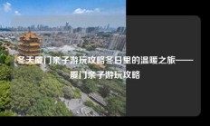 冬天厦门亲子游玩攻略冬日里的温暖之旅——厦门亲子游玩攻略