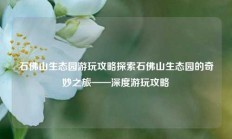 石佛山生态园游玩攻略探索石佛山生态园的奇妙之旅——深度游玩攻略
