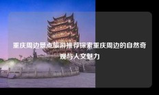 重庆周边景点旅游推荐探索重庆周边的自然奇观与人文魅力