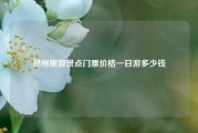 郑州旅游景点门票价格一日游多少钱