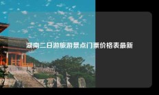 湖南二日游旅游景点门票价格表最新