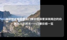 深圳附近旅游景点门票价格探索深圳周边的自然与人文风光——门票价格一览