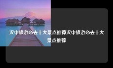 汉中旅游必去十大景点推荐汉中旅游必去十大景点推荐