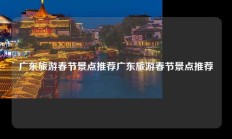 广东旅游春节景点推荐广东旅游春节景点推荐