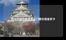 四川价格的旅游景点门票价格是多少