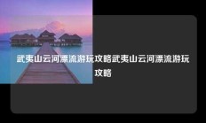 武夷山云河漂流游玩攻略武夷山云河漂流游玩攻略