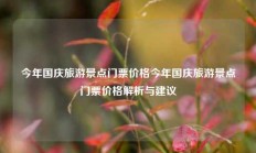 今年国庆旅游景点门票价格今年国庆旅游景点门票价格解析与建议