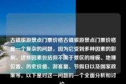 古镇旅游景点门票价格古镇旅游景点门票价格是一个复杂的问题，因为它受到多种因素的影响。这些因素包括但不限于景区的规模、地理位置、历史价值、游客量、节假日以及国家政策等。以下是对这一问题的一个全面分析和讨论。