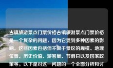 古镇旅游景点门票价格古镇旅游景点门票价格是一个复杂的问题，因为它受到多种因素的影响。这些因素包括但不限于景区的规模、地理位置、历史价值、游客量、节假日以及国家政策等。以下是对这一问题的一个全面分析和讨论。