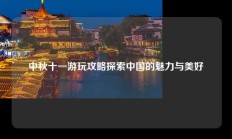 中秋十一游玩攻略探索中国的魅力与美好