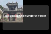 昆明旅游推荐酒店探寻城市魅力的住宿选择