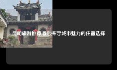 昆明旅游推荐酒店探寻城市魅力的住宿选择