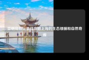 崇明岛游玩最佳攻略上海的生态绿肺和自然奇观
