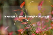 冬天旅游景点门票价格穷游寻找冬日的独特魅力