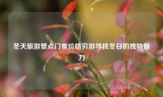 冬天旅游景点门票价格穷游寻找冬日的独特魅力