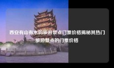 西安有山有水的旅游景点门票价格揭秘其热门旅游景点的门票价格