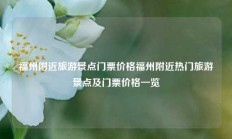 福州附近旅游景点门票价格福州附近热门旅游景点及门票价格一览