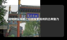 扬州游玩攻略三日游探索扬州的古典魅力