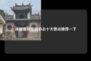 成都旅游市区必去十大景点推荐一下