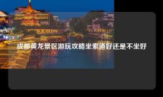成都黄龙景区游玩攻略坐索道好还是不坐好