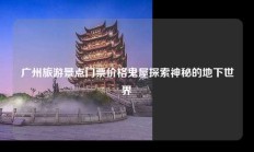广州旅游景点门票价格鬼屋探索神秘的地下世界