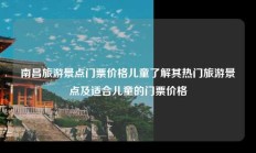 南昌旅游景点门票价格儿童了解其热门旅游景点及适合儿童的门票价格