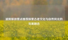 波阳旅游景点推荐探索古老文化与自然风光的完美融合