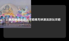腾龙峡漂流游玩攻略腾龙峡漂流游玩攻略