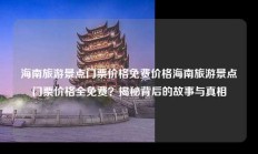 海南旅游景点门票价格免费价格海南旅游景点门票价格全免费？揭秘背后的故事与真相