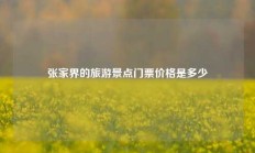 张家界的旅游景点门票价格是多少