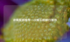 冲绳旅游推荐一次难忘的旅行推荐