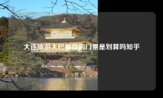大连旅游大巴推荐的门票是划算吗知乎