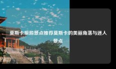 莫斯卡旅游景点推荐莫斯卡的美丽角落与迷人景点