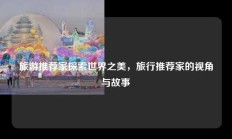 旅游推荐家探索世界之美，旅行推荐家的视角与故事