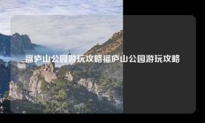 福庐山公园游玩攻略福庐山公园游玩攻略