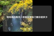 郑州周边两天一夜旅游景点门票价格多少